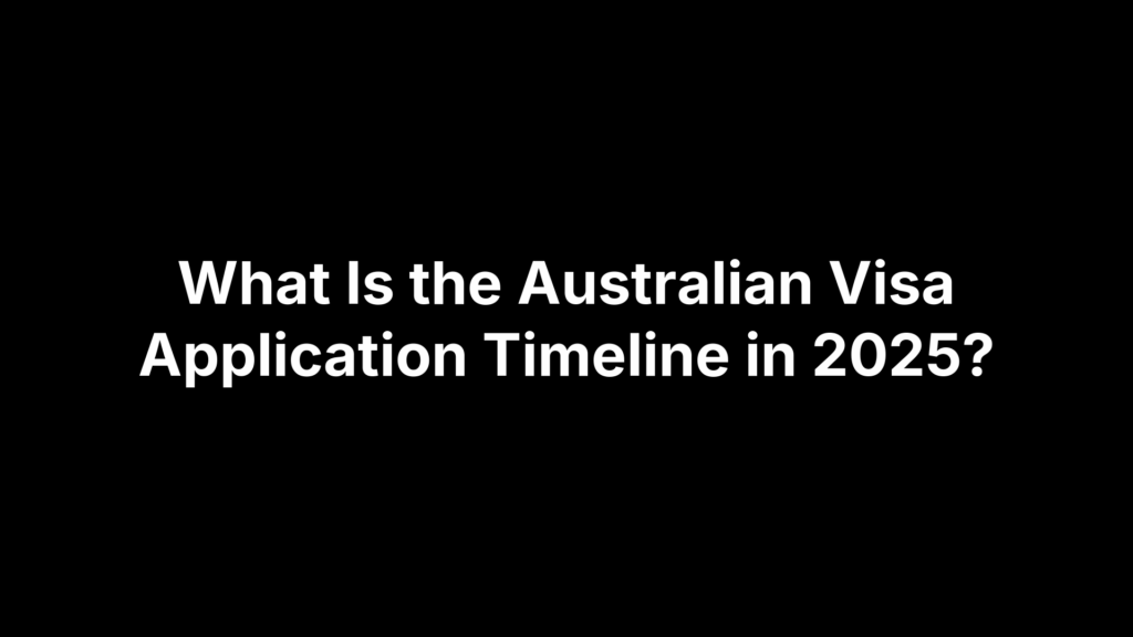 What Is the Australian Visa Application Timeline in 2025?