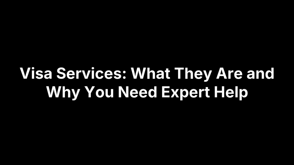 Visa Services: What They Are and Why You Need Expert Help