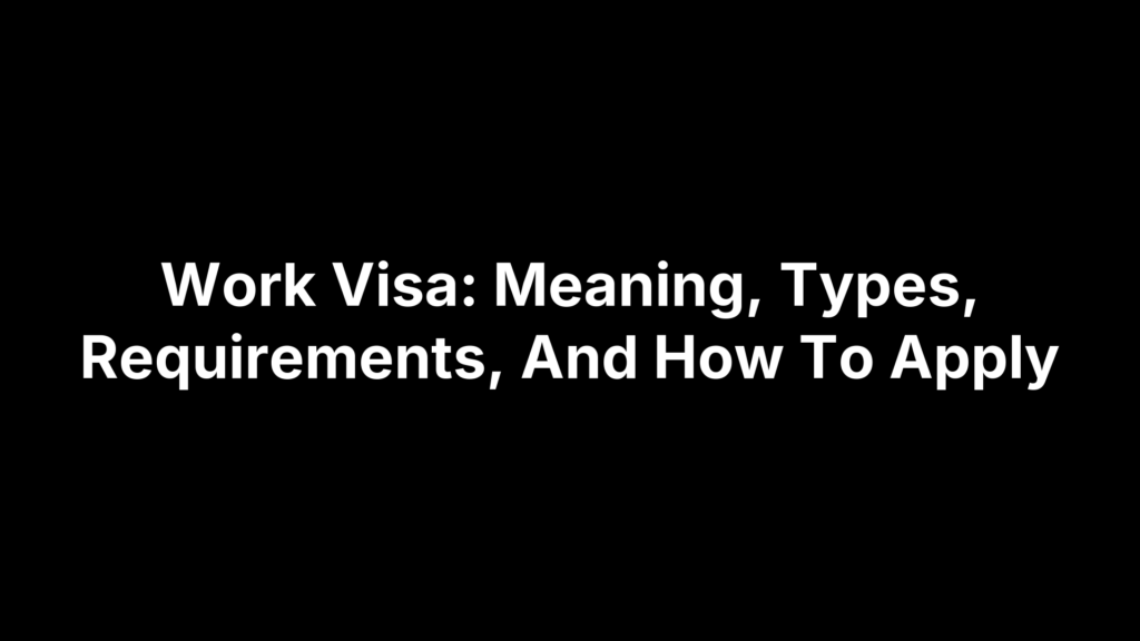 Work Visa: Meaning, Types, Requirements, And How To Apply