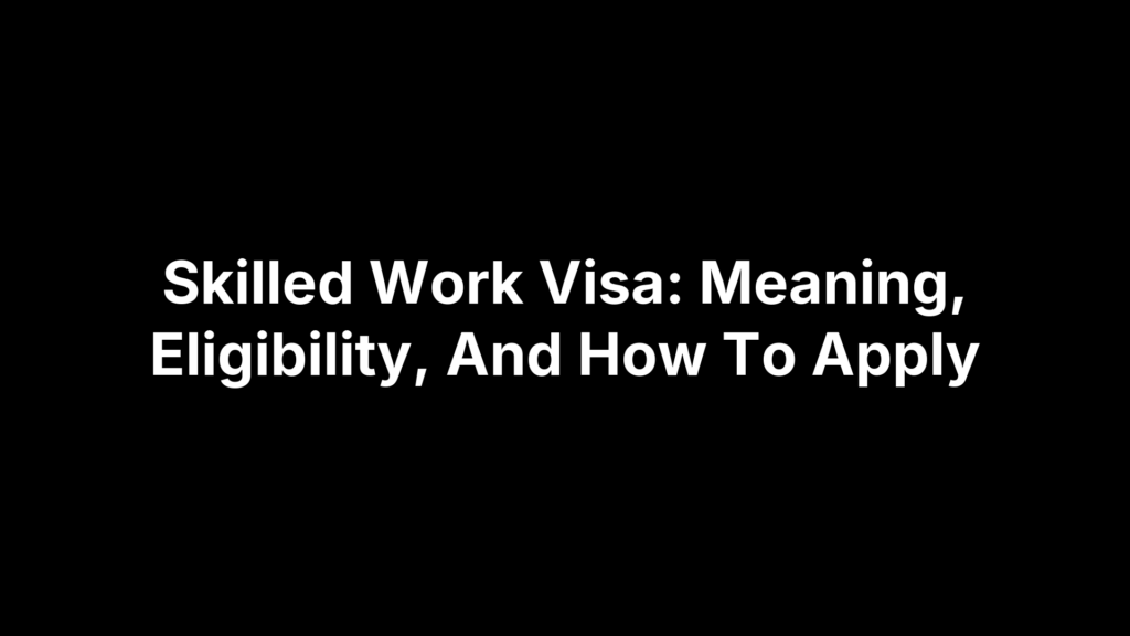 Skilled Work Visa: Meaning, Eligibility, And How To Apply